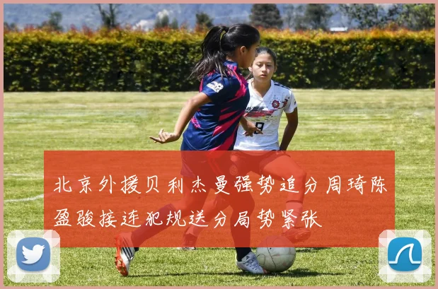 北京外援贝利杰曼强势追分周琦陈盈骏接连犯规送分局势紧张