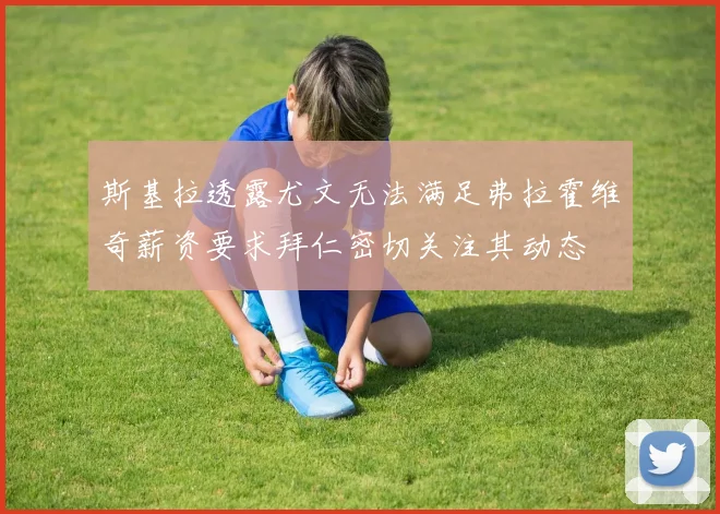 斯基拉透露尤文无法满足弗拉霍维奇薪资要求拜仁密切关注其动态