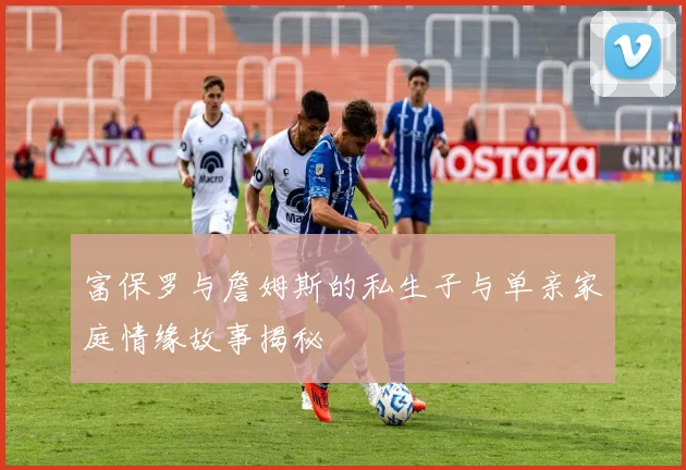 富保罗与詹姆斯的私生子与单亲家庭情缘故事揭秘