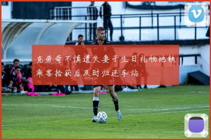 克劳奇不慎遗失妻子生日礼物地铁乘客拾获后及时归还车站