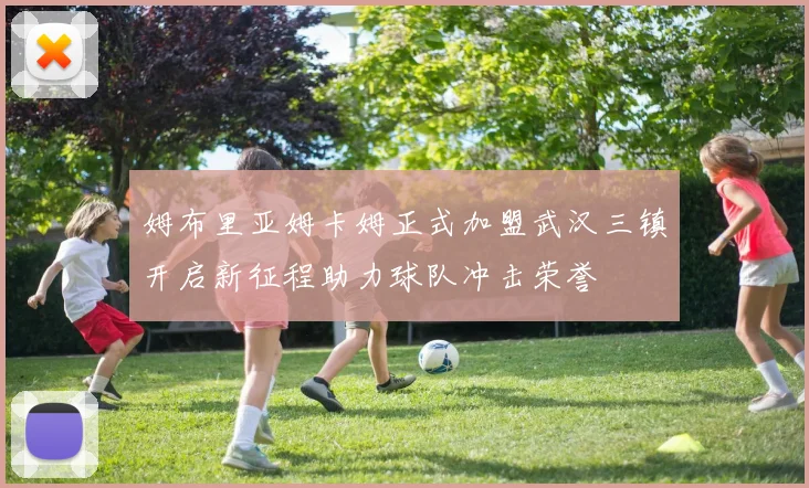 姆布里亚姆卡姆正式加盟武汉三镇开启新征程助力球队冲击荣誉
