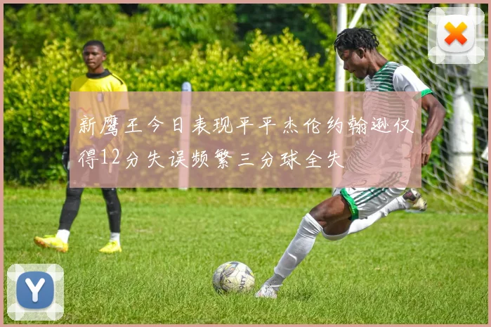 新鹰王今日表现平平杰伦约翰逊仅得12分失误频繁三分球全失
