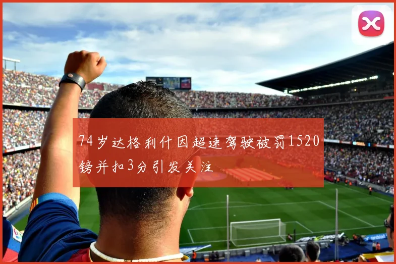 74岁达格利什因超速驾驶被罚1520镑并扣3分引发关注
