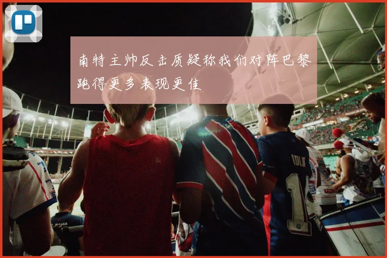 南特主帅反击质疑称我们对阵巴黎跑得更多表现更佳
