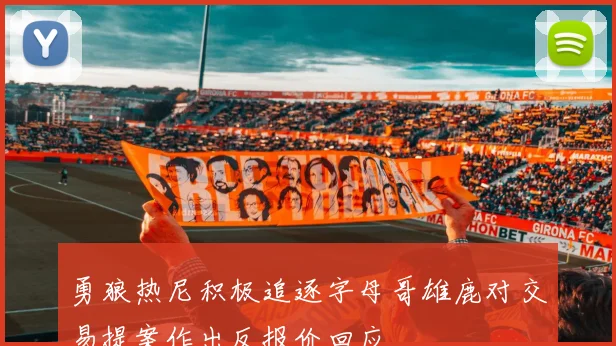 勇狼热尼积极追逐字母哥雄鹿对交易提案作出反报价回应