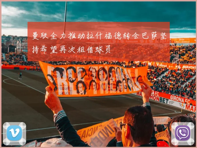 曼联全力推动拉什福德转会巴萨坚持希望再次租借球员