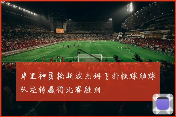 库里神勇抢断波杰姆飞扑救球助球队逆转赢得比赛胜利