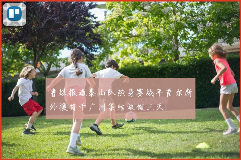 鲁媒报道泰山队热身赛战平首尔新外援将于广州集结放假三天