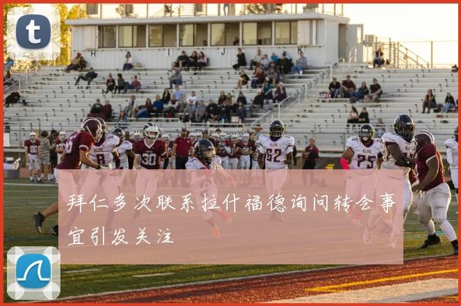 拜仁多次联系拉什福德询问转会事宜引发关注