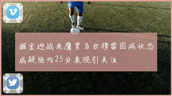 掘金迎战老鹰贾马尔穆雷因病状态成疑场均25分表现引关注