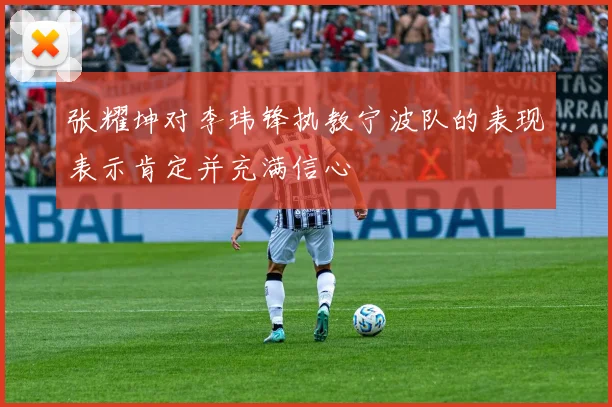 张耀坤对李玮锋执教宁波队的表现表示肯定并充满信心