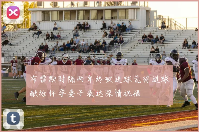 布雷默时隔两年终破进球荒将进球献给怀孕妻子表达深情祝福