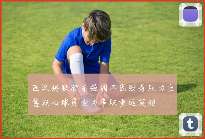 西汉姆联股东强调不因财务压力出售核心球员全力争取重返英超
