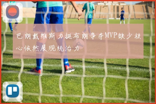 巴朗戴维斯力挺布朗争夺MVP缺少核心依然展现统治力