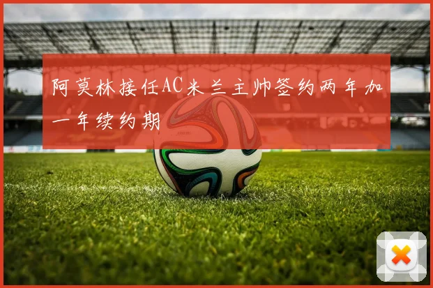 阿莫林接任AC米兰主帅签约两年加一年续约期