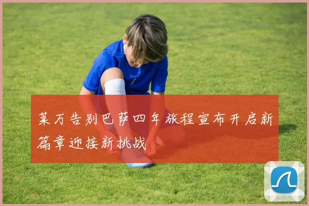 莱万告别巴萨四年旅程宣布开启新篇章迎接新挑战