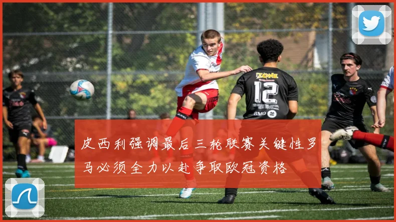 皮西利强调最后三轮联赛关键性罗马必须全力以赴争取欧冠资格