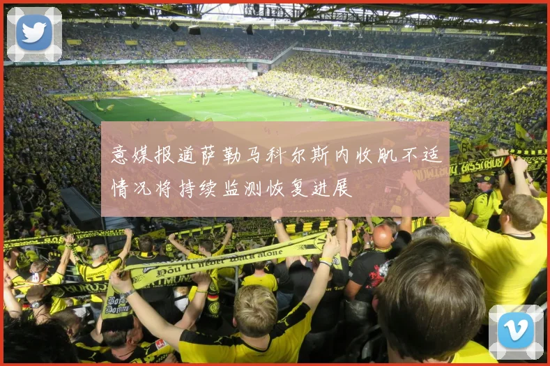 意媒报道萨勒马科尔斯内收肌不适情况将持续监测恢复进展