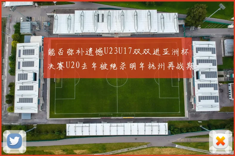 能否弥补遗憾U23U17双双进亚洲杯决赛U20去年被绝杀明年杭州再战期待辉煌
