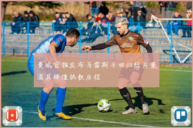 曼城官推发布马雷斯卡回归短片重温其辉煌执教历程
