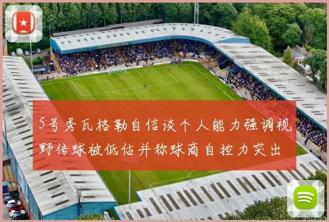 5号秀瓦格勒自信谈个人能力强调视野传球被低估并称球商自控力突出
