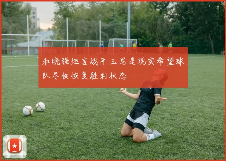 和晓强坦言战平玉昆是现实希望球队尽快恢复胜利状态