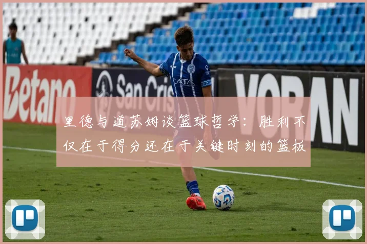 里德与道苏姆谈篮球哲学：胜利不仅在于得分还在于关键时刻的篮板球