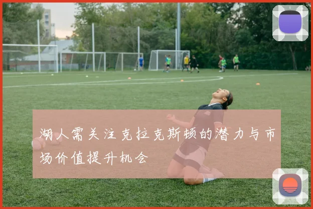 湖人需关注克拉克斯顿的潜力与市场价值提升机会