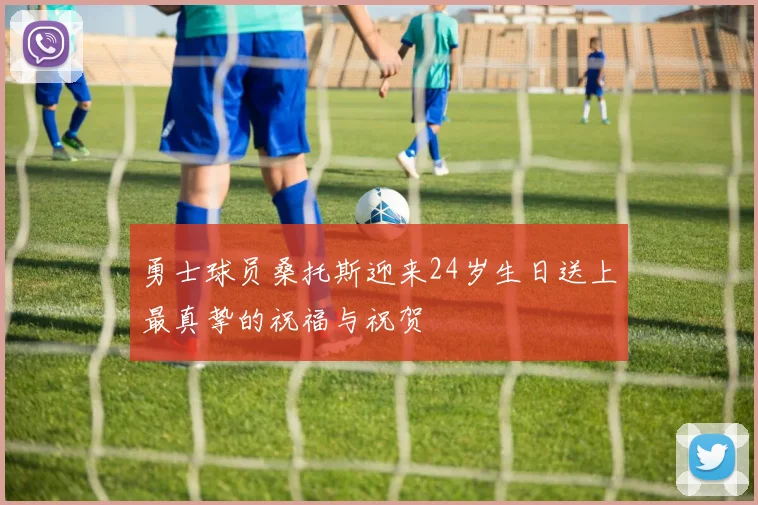 勇士球员桑托斯迎来24岁生日送上最真挚的祝福与祝贺