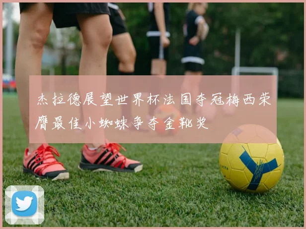 杰拉德展望世界杯法国夺冠梅西荣膺最佳小蜘蛛争夺金靴奖