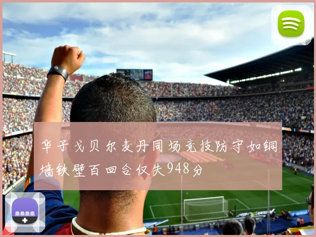 华子戈贝尔麦丹同场竞技防守如铜墙铁壁百回合仅失948分