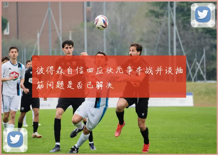 彼得森自信回应状元争夺战并谈抽筋问题是否已解决