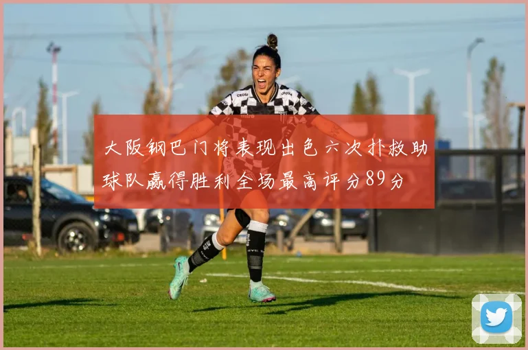 大阪钢巴门将表现出色六次扑救助球队赢得胜利全场最高评分89分