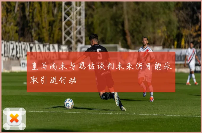 皇马尚未与恩佐谈判未来仍可能采取引进行动